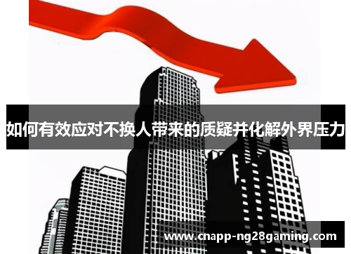 如何有效应对不换人带来的质疑并化解外界压力