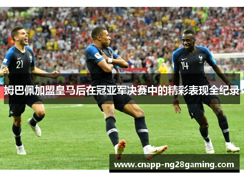 姆巴佩加盟皇马后在冠亚军决赛中的精彩表现全纪录