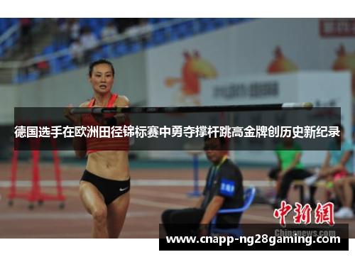 德国选手在欧洲田径锦标赛中勇夺撑杆跳高金牌创历史新纪录