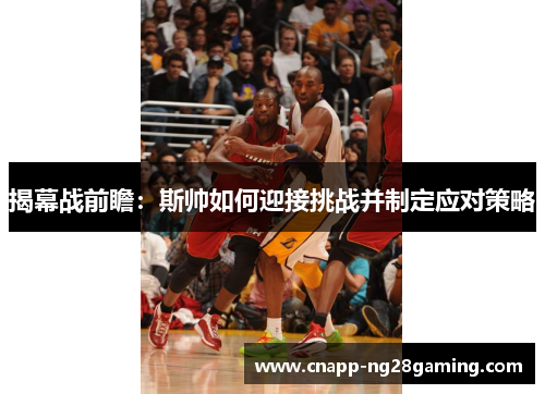 揭幕战前瞻：斯帅如何迎接挑战并制定应对策略