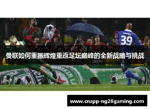 曼联如何重振辉煌重返足坛巅峰的全新战略与挑战