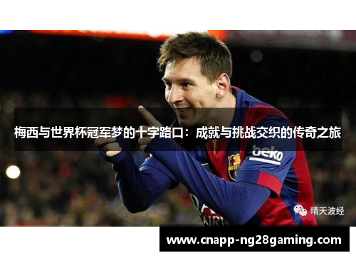 梅西与世界杯冠军梦的十字路口：成就与挑战交织的传奇之旅