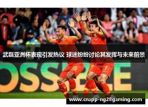 武磊亚洲杯表现引发热议 球迷纷纷讨论其发挥与未来前景