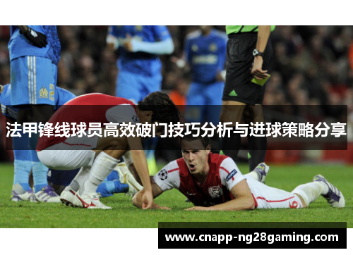 法甲锋线球员高效破门技巧分析与进球策略分享