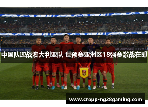 中国队迎战澳大利亚队 世预赛亚洲区18强赛激战在即