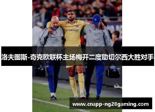 洛夫图斯-奇克欧联杯主场梅开二度助切尔西大胜对手