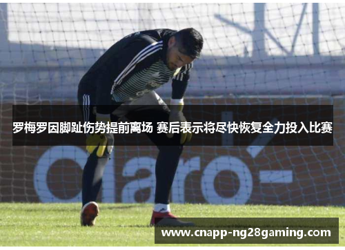 罗梅罗因脚趾伤势提前离场 赛后表示将尽快恢复全力投入比赛