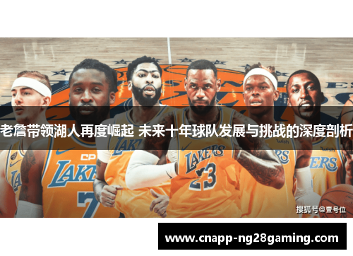 老詹带领湖人再度崛起 未来十年球队发展与挑战的深度剖析