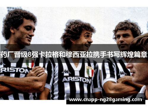 药厂晋级8强卡拉格和穆西亚拉携手书写辉煌篇章