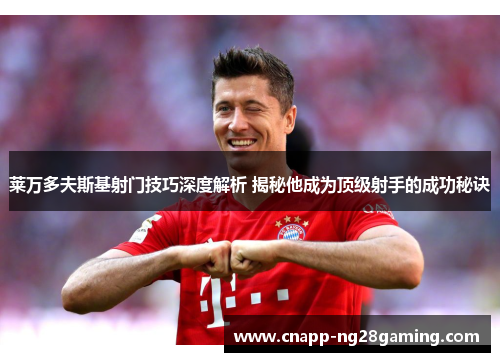 莱万多夫斯基射门技巧深度解析 揭秘他成为顶级射手的成功秘诀