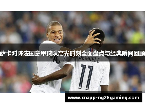 萨卡对阵法国意甲球队高光时刻全面盘点与经典瞬间回顾