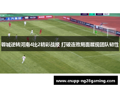 蓉城逆转河南4比2精彩战报 打破连败局面展现团队韧性