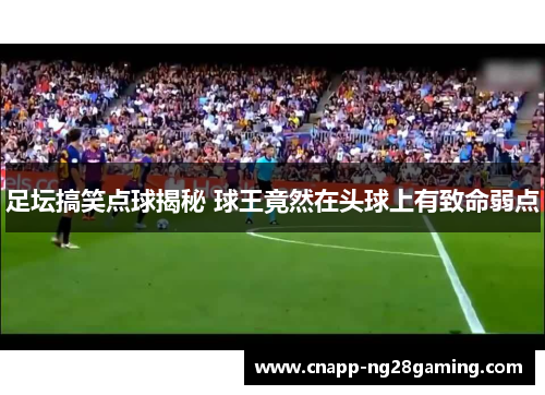 足坛搞笑点球揭秘 球王竟然在头球上有致命弱点