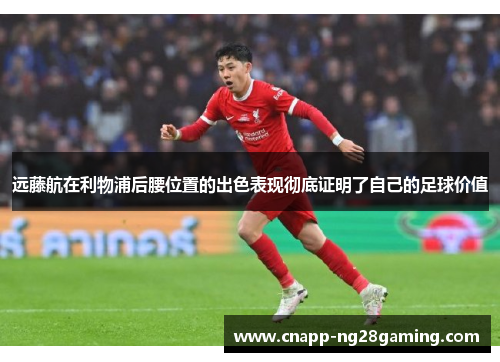 远藤航在利物浦后腰位置的出色表现彻底证明了自己的足球价值