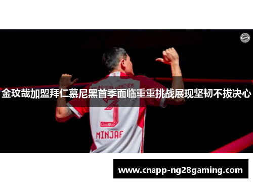 金玟哉加盟拜仁慕尼黑首季面临重重挑战展现坚韧不拔决心 金玟哉加盟拜仁慕尼黑首季面临重重挑战展现坚韧不拔决心
